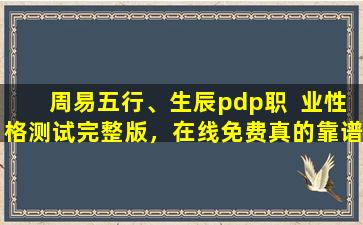 周易五行、生辰pdp职  业性格测试完整版，在线免费真的靠谱  吗